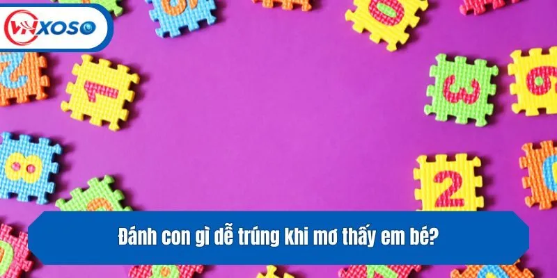 Đánh con gì dễ trúng khi mơ thấy em bé?