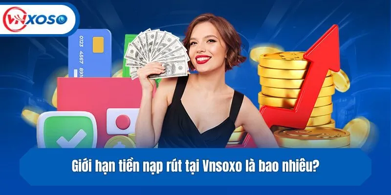 Giới hạn tiền nạp rút tại Vnsoxo là bao nhiêu?